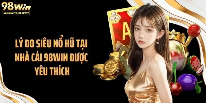 Lý do siêu nổ hũ tại nhà cái 98WIN được yêu thích